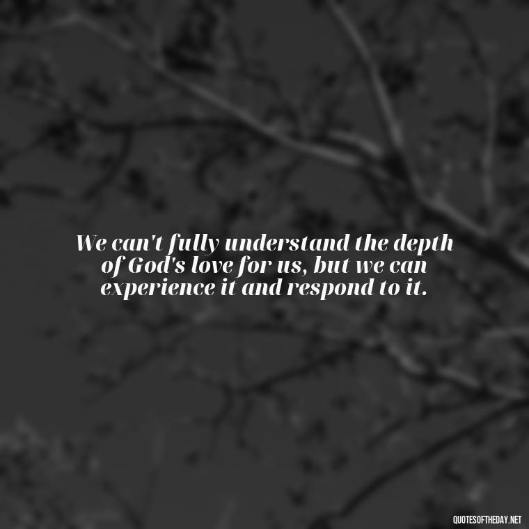 We can't fully understand the depth of God's love for us, but we can experience it and respond to it. - Jesus Loves Me Quotes