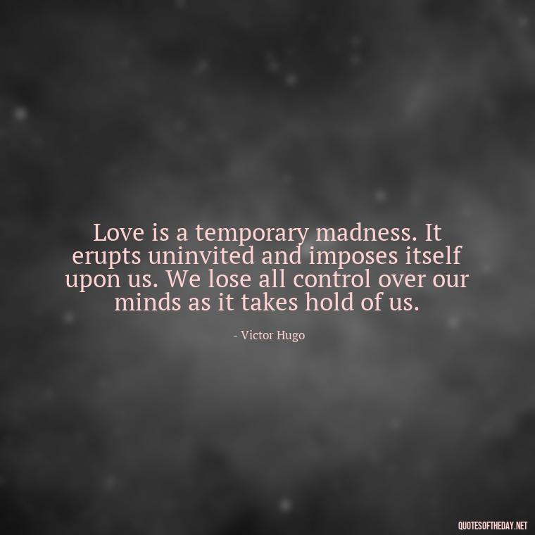 Love is a temporary madness. It erupts uninvited and imposes itself upon us. We lose all control over our minds as it takes hold of us. - Bond Love Quotes