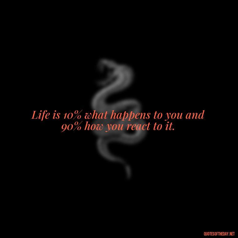 Life is 10% what happens to you and 90% how you react to it. - Short Interesting Quotes