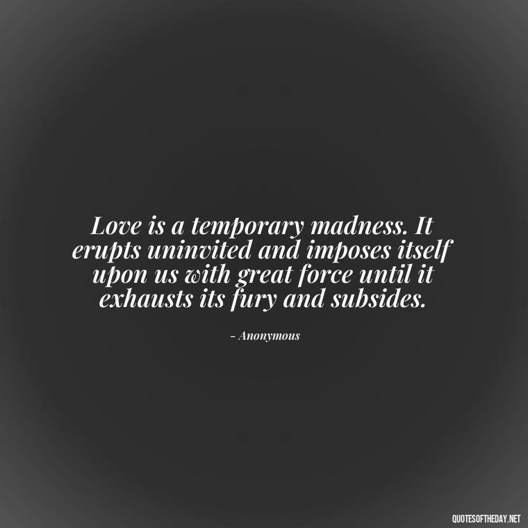 Love is a temporary madness. It erupts uninvited and imposes itself upon us with great force until it exhausts its fury and subsides. - L Love You Quotes