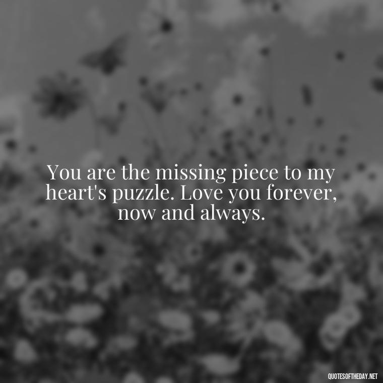 You are the missing piece to my heart's puzzle. Love you forever, now and always. - Love You Forever Quotes For Him