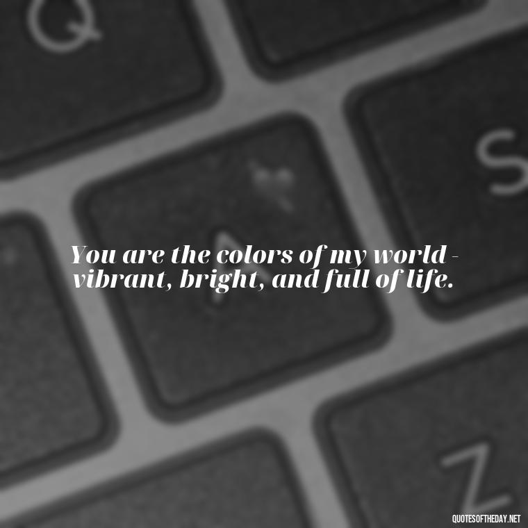 You are the colors of my world - vibrant, bright, and full of life. - Love Quotes For Her To Make Her Cry