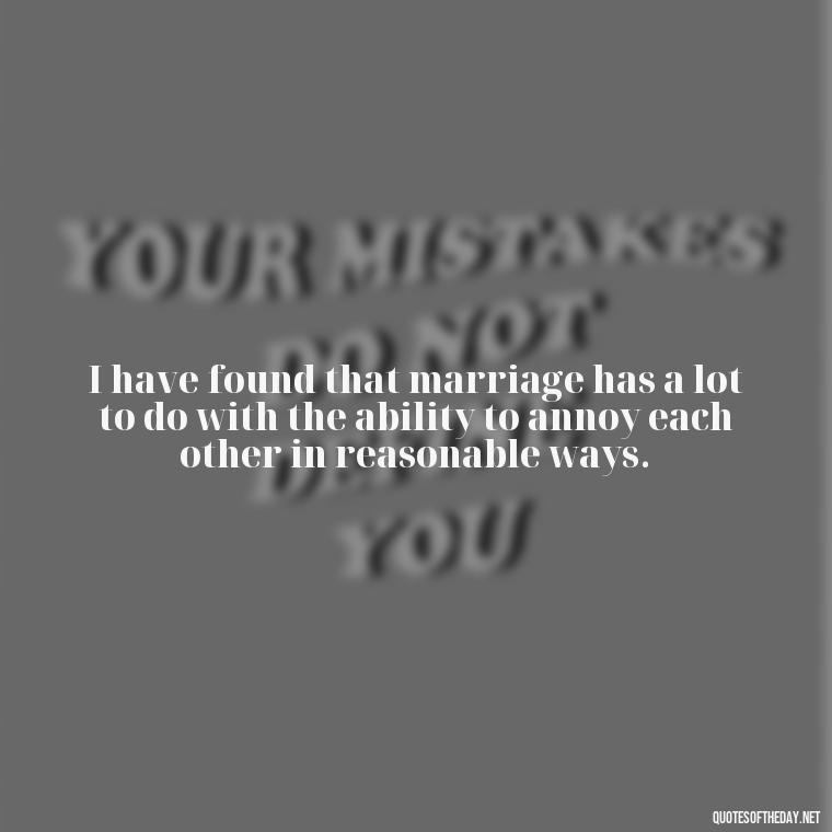 I have found that marriage has a lot to do with the ability to annoy each other in reasonable ways. - I Love U My Wife Quotes