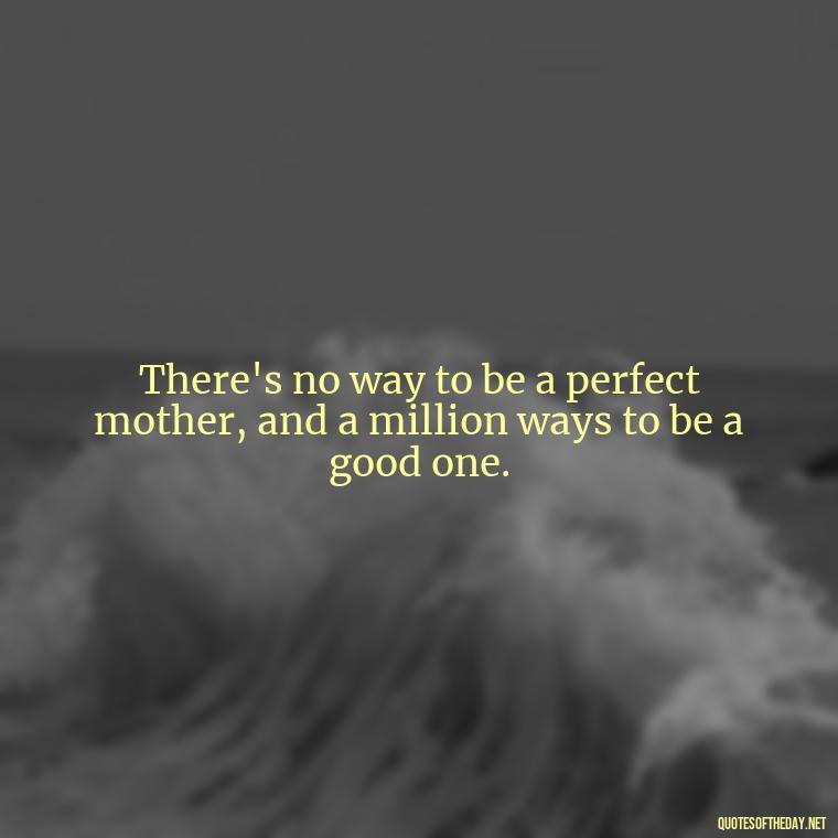 There's no way to be a perfect mother, and a million ways to be a good one. - Daughter Quotes From Mom I Love You