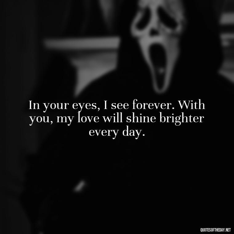 In your eyes, I see forever. With you, my love will shine brighter every day. - Beautiful Quotes About Love For Him