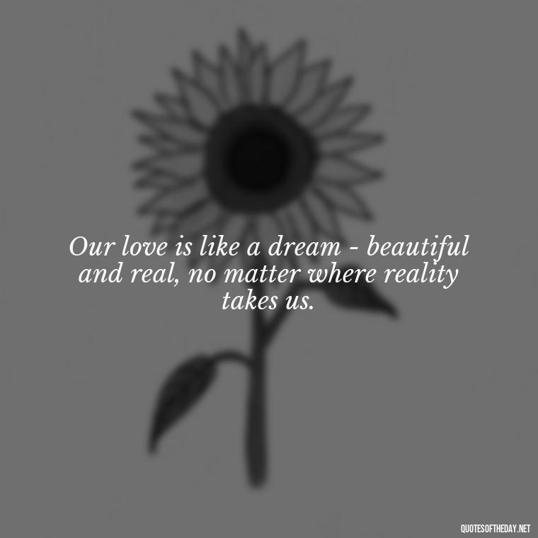 Our love is like a dream - beautiful and real, no matter where reality takes us. - Ldr Love Quotes For Her