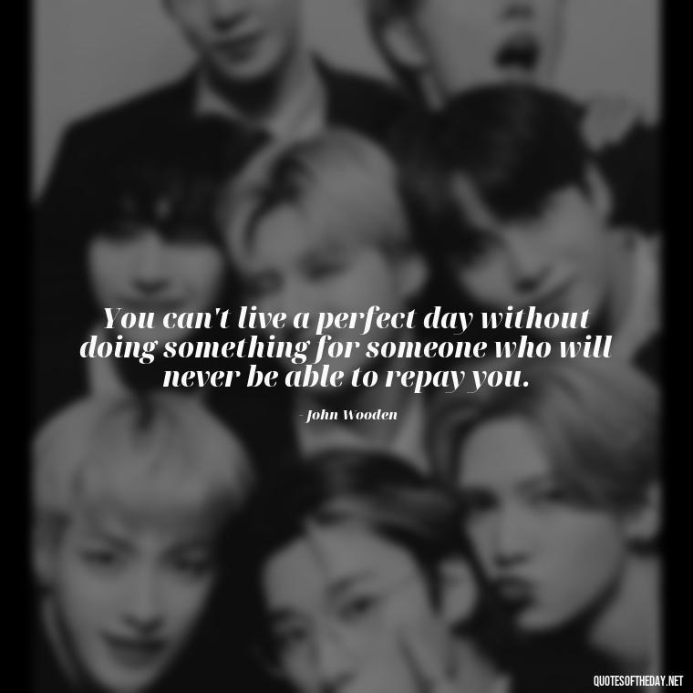 You can't live a perfect day without doing something for someone who will never be able to repay you. - Cherish Your Loved Ones Quotes