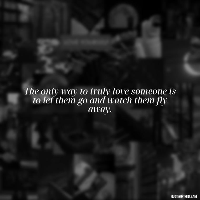 The only way to truly love someone is to let them go and watch them fly away. - Kafka Quotes About Love