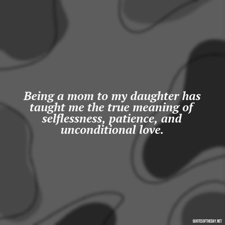 Being a mom to my daughter has taught me the true meaning of selflessness, patience, and unconditional love. - Quotes About Daughter Love