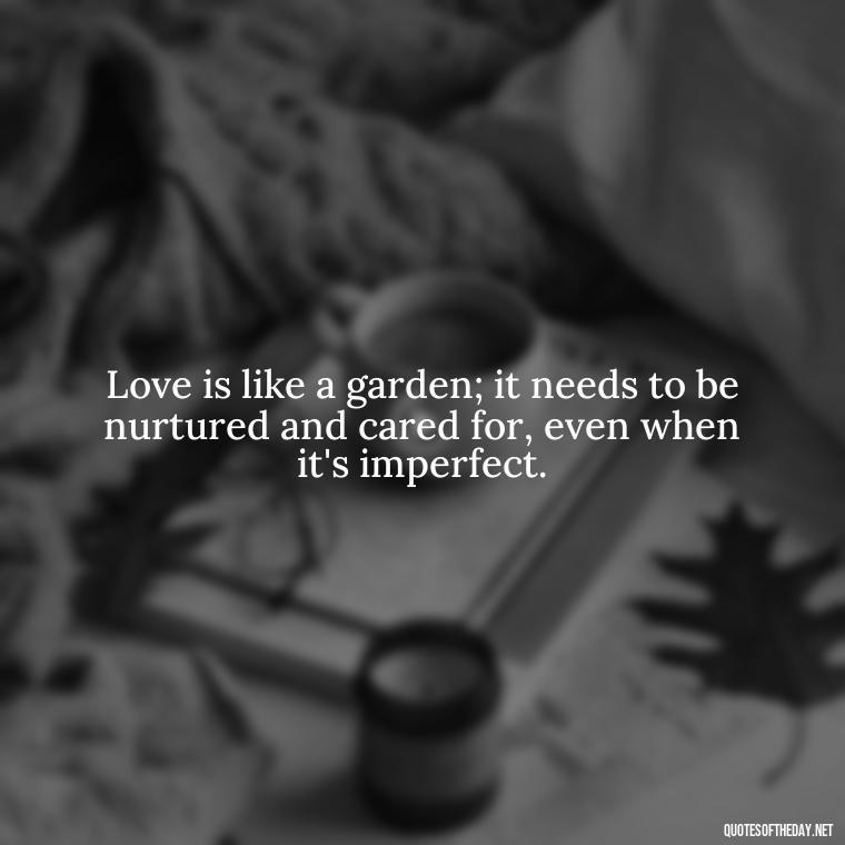 Love is like a garden; it needs to be nurtured and cared for, even when it's imperfect. - Love Them Anyway Quote