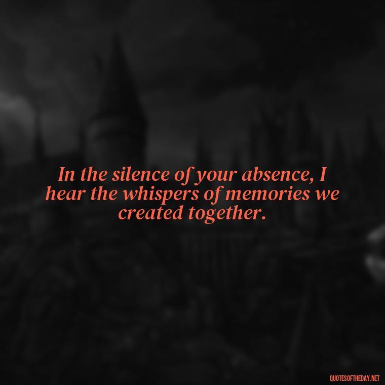 In the silence of your absence, I hear the whispers of memories we created together. - Inspirational Quotes After Death Of A Loved One