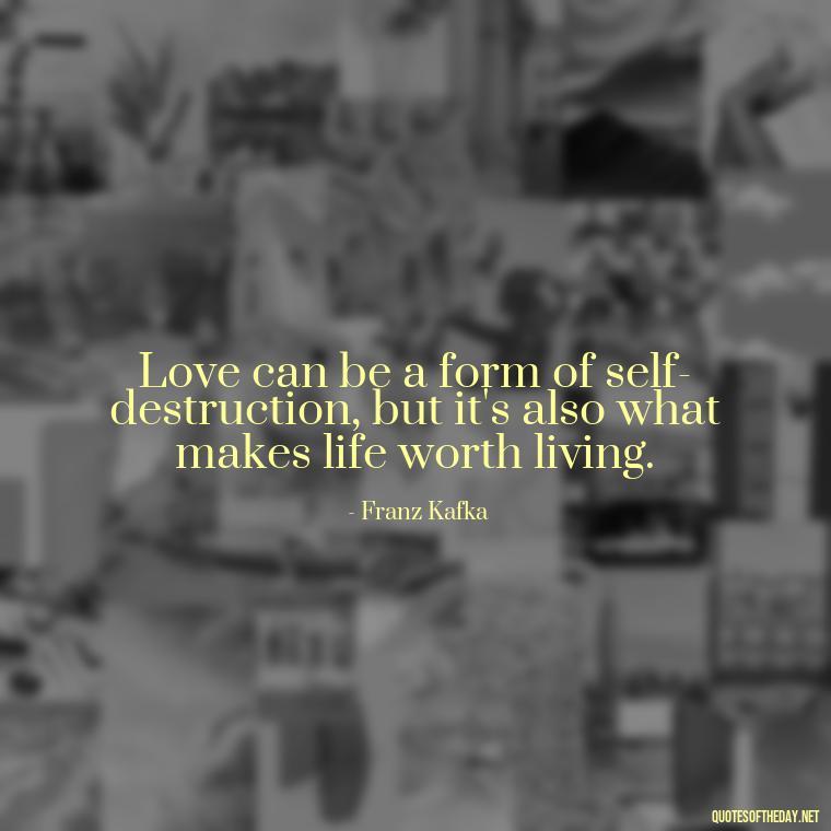 Love can be a form of self-destruction, but it's also what makes life worth living. - Franz Kafka Quotes Love