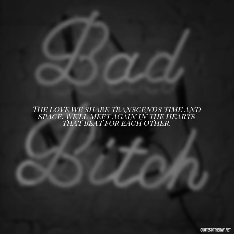 The love we share transcends time and space. We'll meet again in the hearts that beat for each other. - Missing A Loved One Quotes