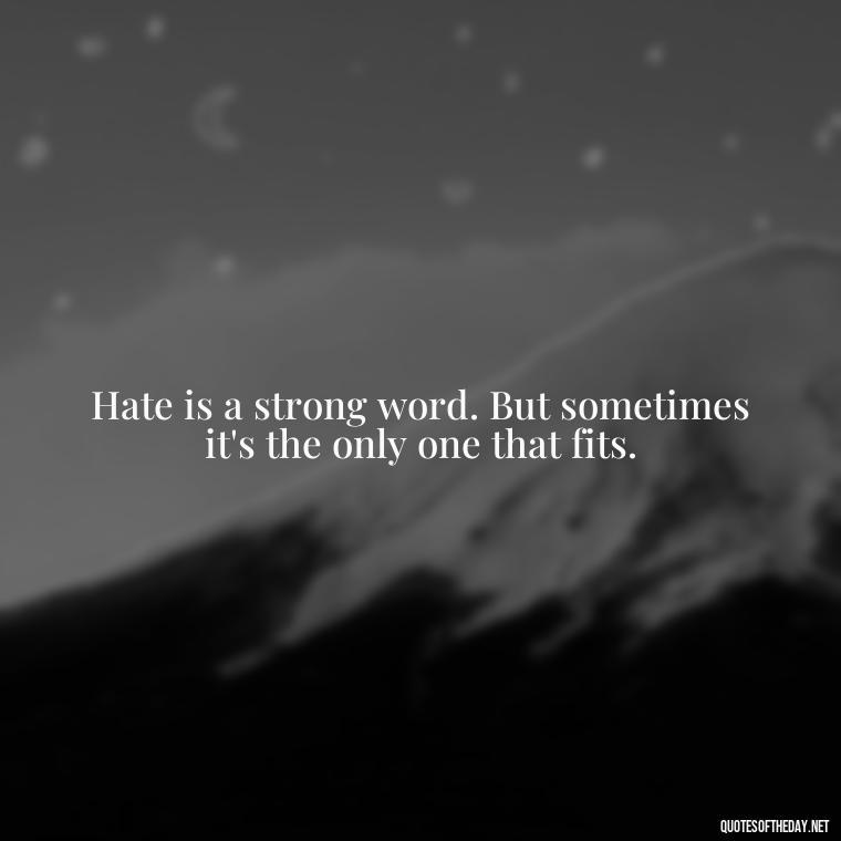 Hate is a strong word. But sometimes it's the only one that fits. - I Hate You And I Love You Quotes