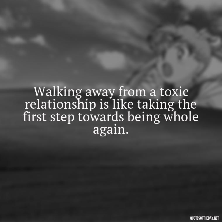 Walking away from a toxic relationship is like taking the first step towards being whole again. - Quotes About Walking Away From Someone You Love