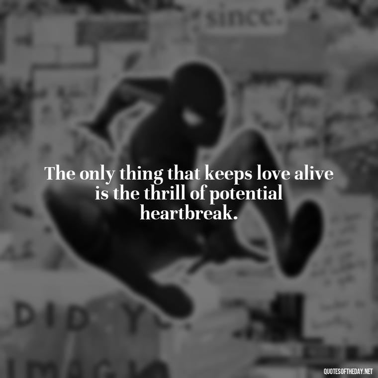 The only thing that keeps love alive is the thrill of potential heartbreak. - All'S Fair In Love And War Quote