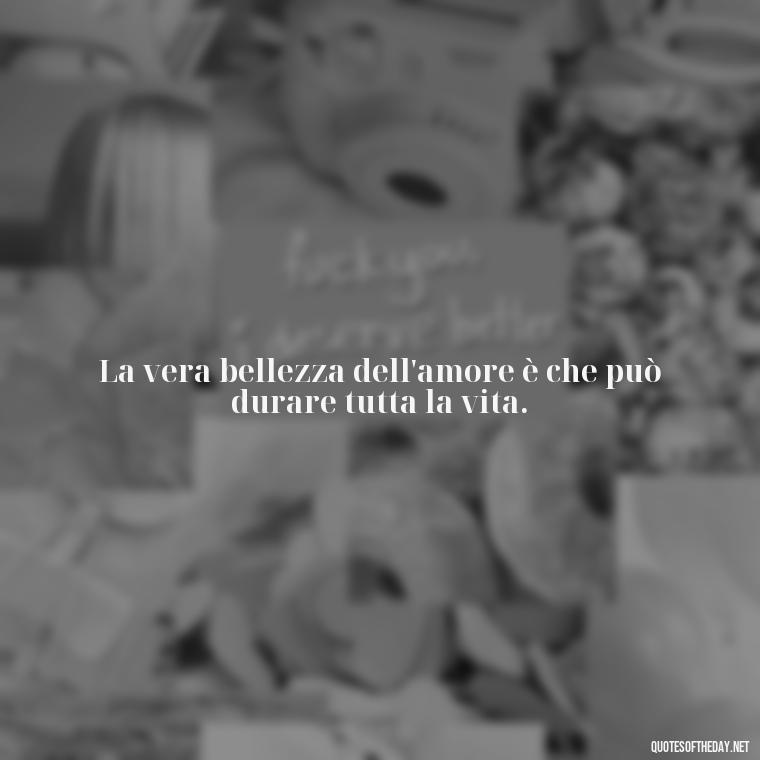 La vera bellezza dell'amore è che può durare tutta la vita. - Love Quotes In Italian Language