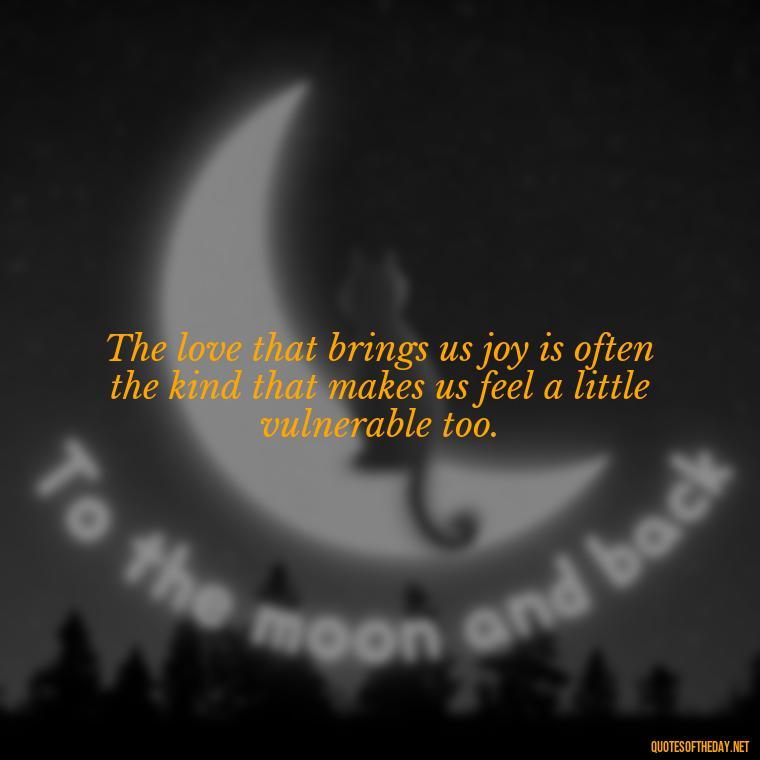The love that brings us joy is often the kind that makes us feel a little vulnerable too. - Love Loneliness Quotes