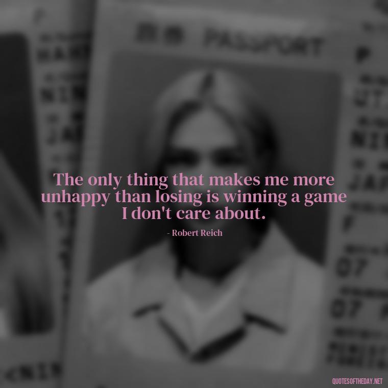 The only thing that makes me more unhappy than losing is winning a game I don't care about. - Love And Disappointment Quotes