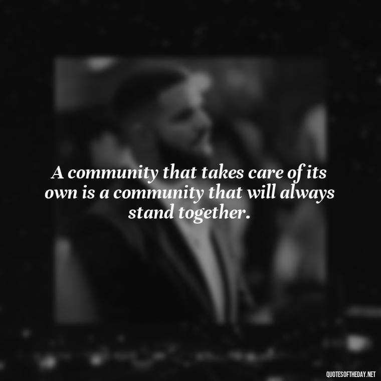 A community that takes care of its own is a community that will always stand together. - Short Quotes About Community