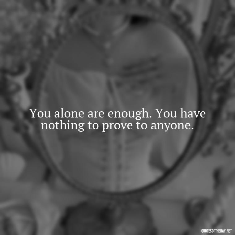 You alone are enough. You have nothing to prove to anyone. - Inspirational Quotes For Self Love