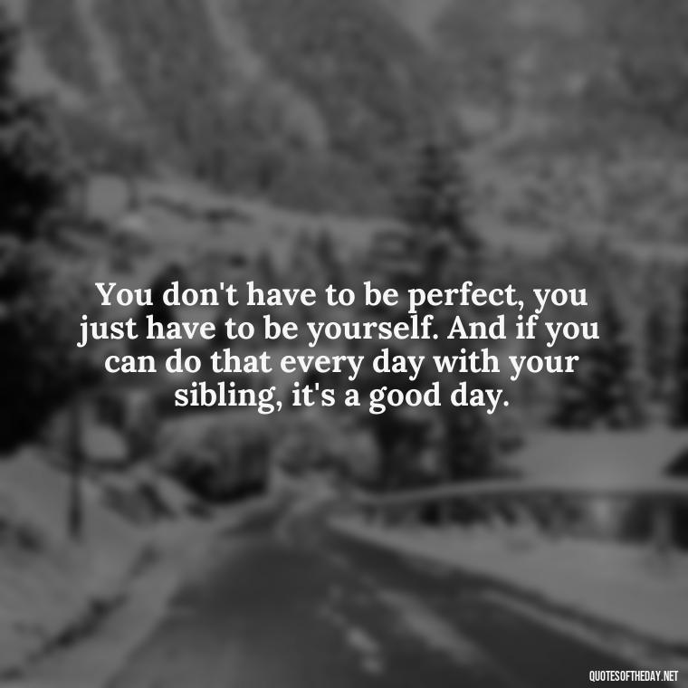 You don't have to be perfect, you just have to be yourself. And if you can do that every day with your sibling, it's a good day. - I Love My Sibling Quotes