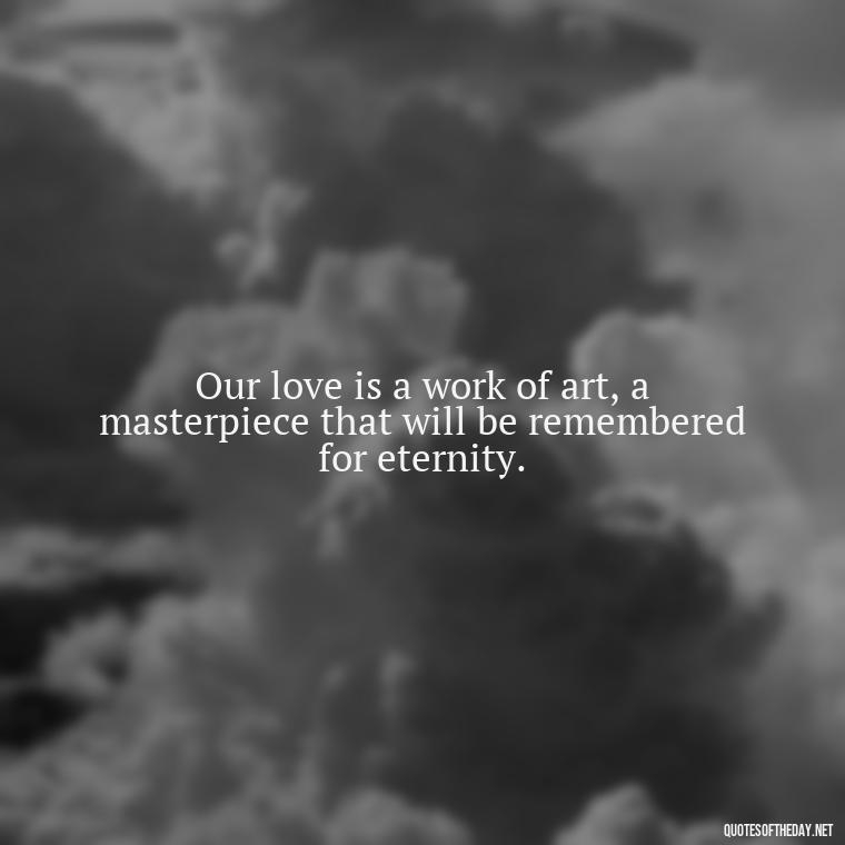 Our love is a work of art, a masterpiece that will be remembered for eternity. - Good Movie Love Quotes