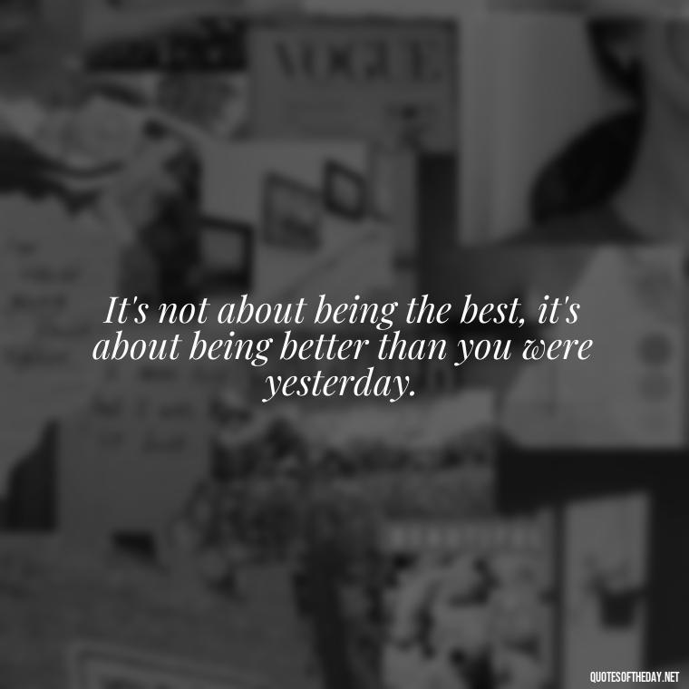 It's not about being the best, it's about being better than you were yesterday. - Self Inspirational Quotes Short