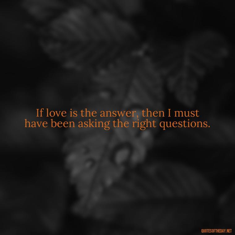 If love is the answer, then I must have been asking the right questions. - Famous Love Marriage Quotes