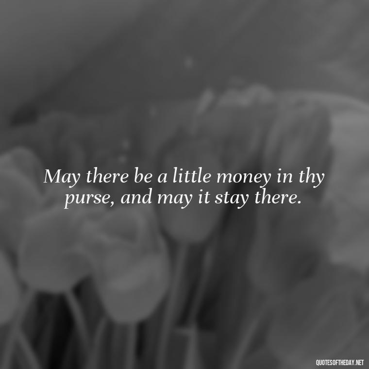 May there be a little money in thy purse, and may it stay there. - Short Irish Blessings Quotes