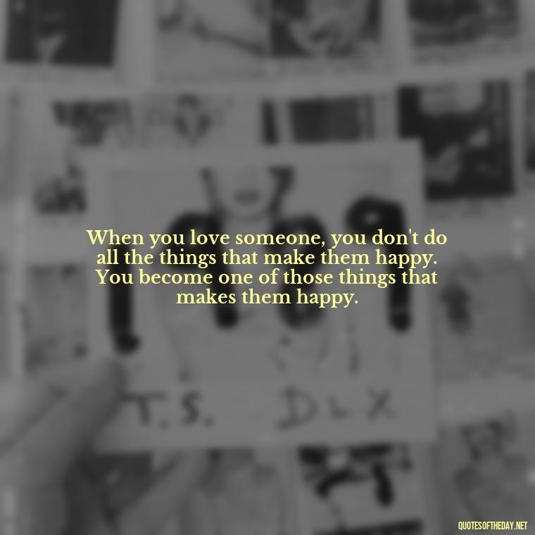 When you love someone, you don't do all the things that make them happy. You become one of those things that makes them happy. - Love And Miss U Quotes