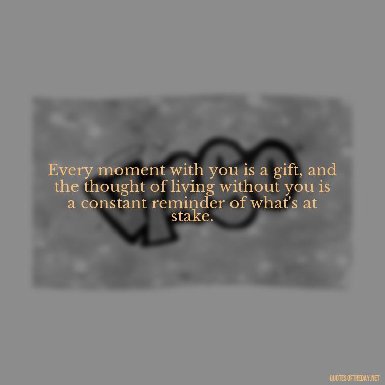 Every moment with you is a gift, and the thought of living without you is a constant reminder of what's at stake. - I Love You So Much That It Hurts Quotes