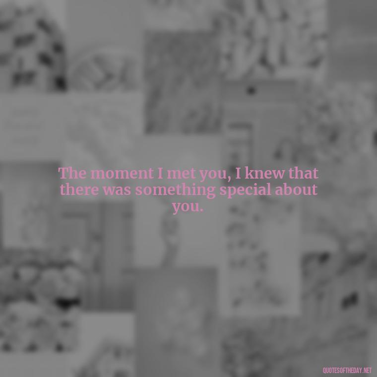 The moment I met you, I knew that there was something special about you. - Love Quotes About A Crush