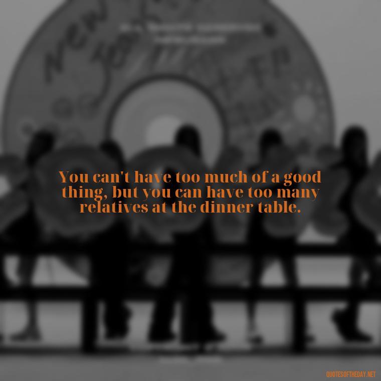 You can't have too much of a good thing, but you can have too many relatives at the dinner table. - Everybody Loves Raymond Quotes