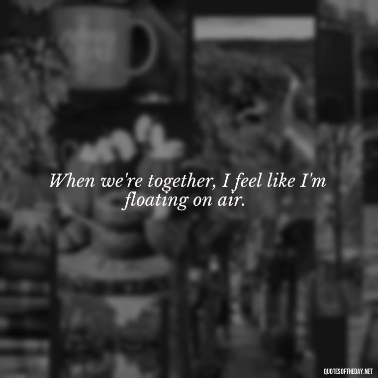 When we're together, I feel like I'm floating on air. - Short Flirty Quotes