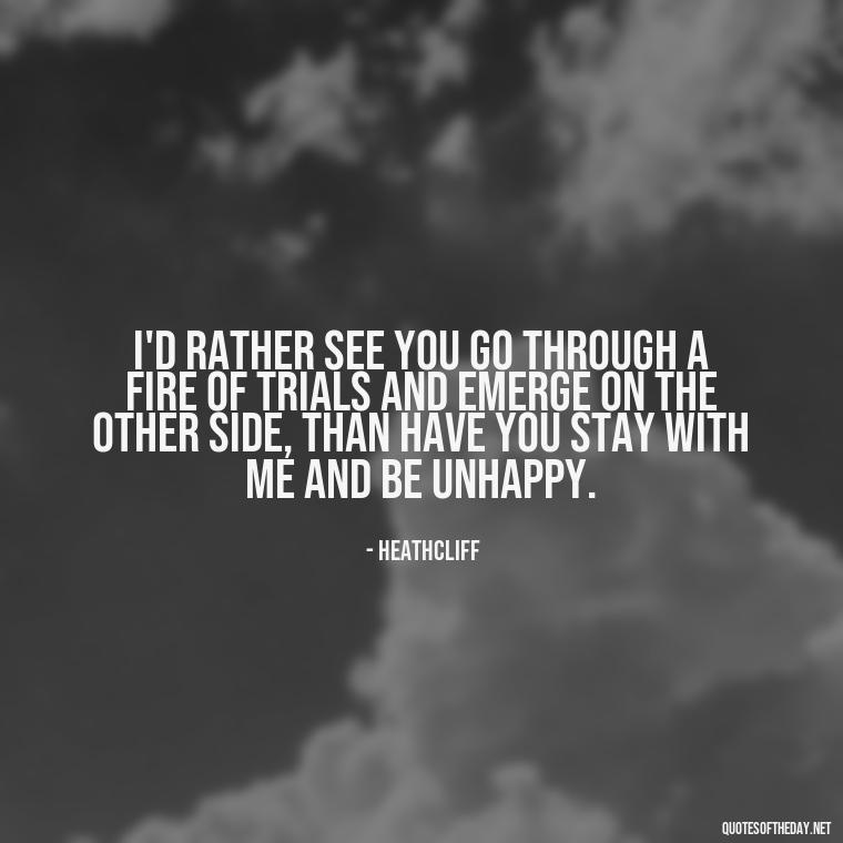 I'd rather see you go through a fire of trials and emerge on the other side, than have you stay with me and be unhappy. - Love Quotes Wuthering Heights