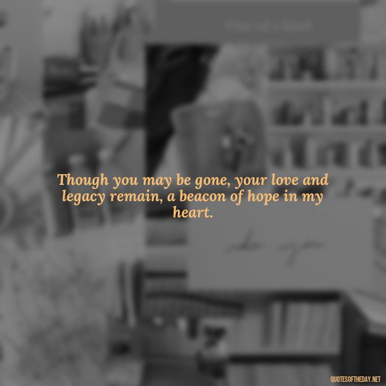 Though you may be gone, your love and legacy remain, a beacon of hope in my heart. - Quote About A Lost Loved One