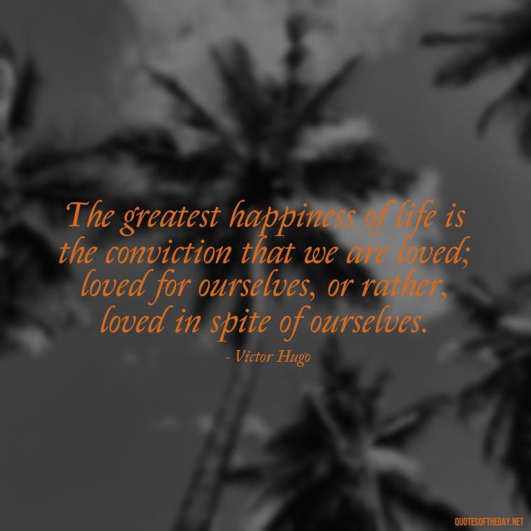 The greatest happiness of life is the conviction that we are loved; loved for ourselves, or rather, loved in spite of ourselves. - Love Fall Quotes