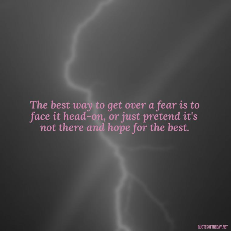 The best way to get over a fear is to face it head-on, or just pretend it's not there and hope for the best. - Short Clever Quotes