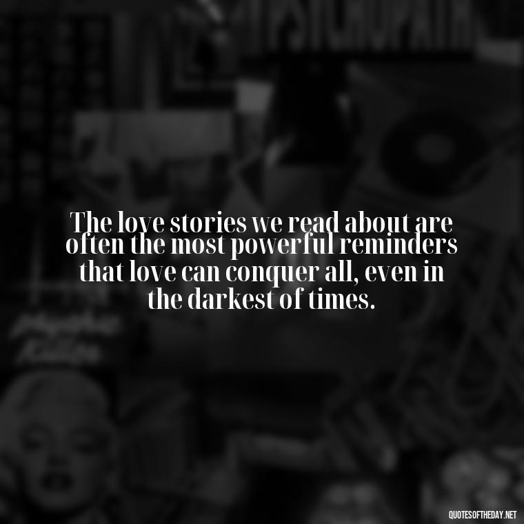 The love stories we read about are often the most powerful reminders that love can conquer all, even in the darkest of times. - Quotes Love Books