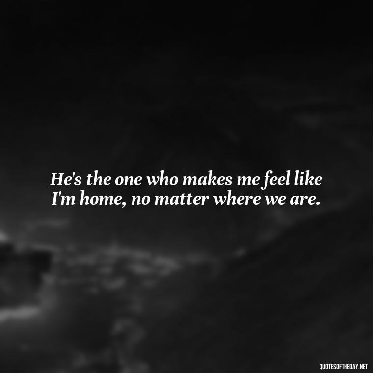 He's the one who makes me feel like I'm home, no matter where we are. - Quotes About I Love My Husband