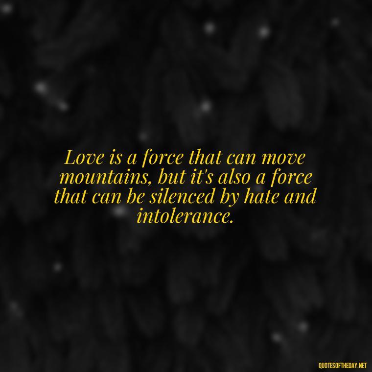 Love is a force that can move mountains, but it's also a force that can be silenced by hate and intolerance. - Love Quotes Romeo And Juliet