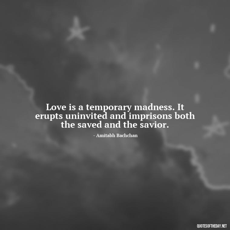 Love is a temporary madness. It erupts uninvited and imprisons both the saved and the savior. - I Love People Quotes