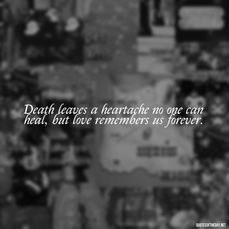 Death leaves a heartache no one can heal, but love remembers us forever. - Inspirational Quotes On Death Of Loved One