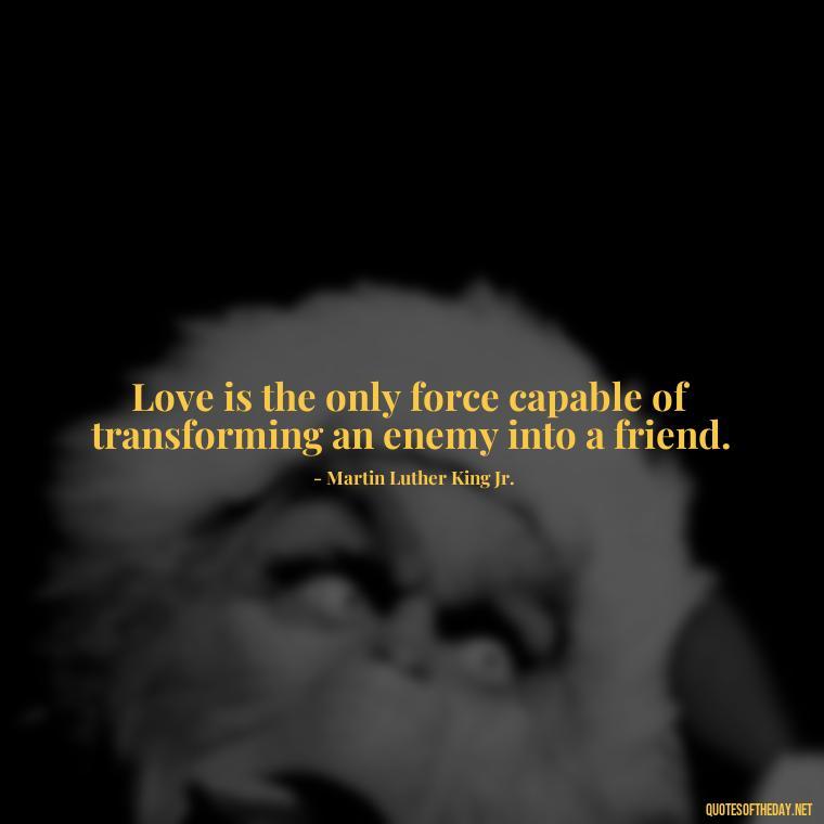 Love is the only force capable of transforming an enemy into a friend. - Believe In Love Quotes