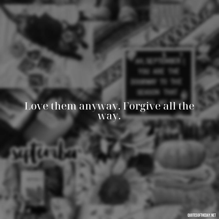 Love them anyway. Forgive all the way. - Love Them Anyway Quote