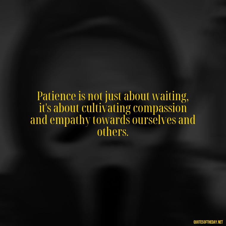 Patience is not just about waiting, it's about cultivating compassion and empathy towards ourselves and others. - Patience Is Love Quotes