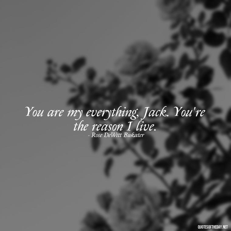 You are my everything, Jack. You're the reason I live. - Love Quotes From The Titanic