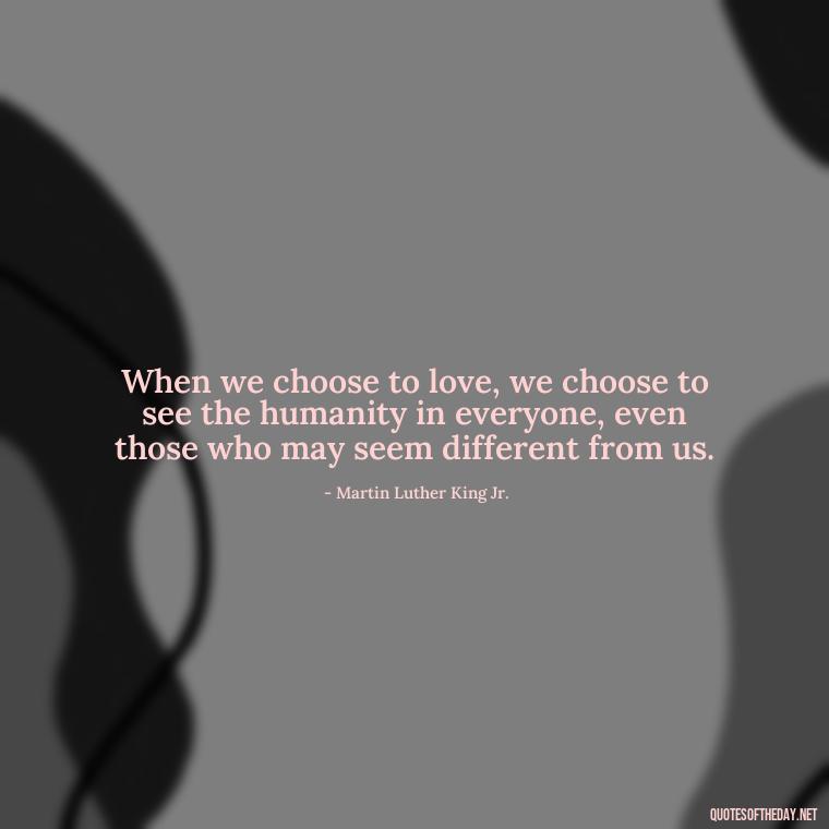 When we choose to love, we choose to see the humanity in everyone, even those who may seem different from us. - Martin Luther King Jr Quotes Love