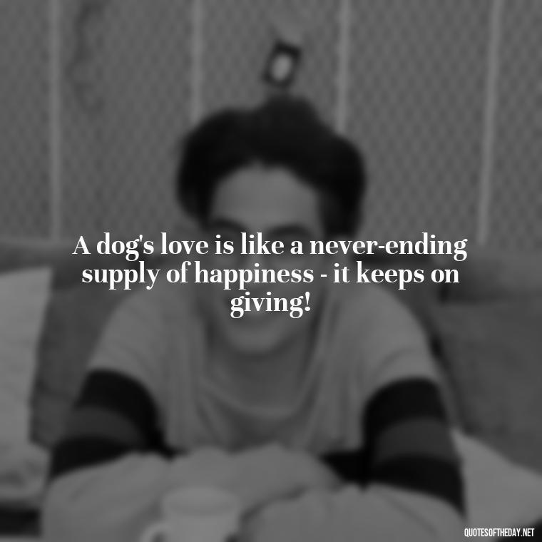 A dog's love is like a never-ending supply of happiness - it keeps on giving! - Dog Love Quotes For Instagram